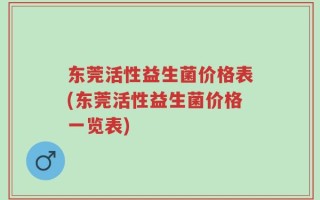 东莞活性益生菌价格表(东莞活性益生菌价格一览表)