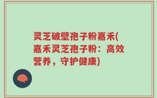 灵芝破壁孢子粉嘉禾(嘉禾灵芝孢子粉：高效营养，守护健康)