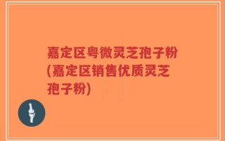 嘉定区粤微灵芝孢子粉(嘉定区销售优质灵芝孢子粉)