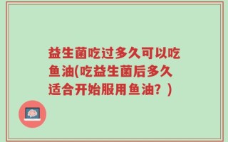 益生菌吃过多久可以吃鱼油(吃益生菌后多久适合开始服用鱼油？)