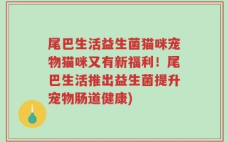 尾巴生活益生菌猫咪宠物猫咪又有新福利！尾巴生活推出益生菌提升宠物肠道健康)