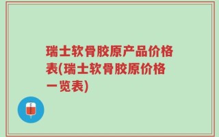 瑞士软骨胶原产品价格表(瑞士软骨胶原价格一览表)