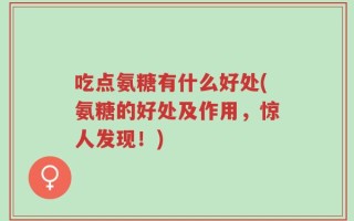 吃点氨糖有什么好处(氨糖的好处及作用，惊人发现！)