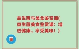 益生菌与美食鉴赏课(益生菌美食鉴赏课：增进健康，享受美味！)