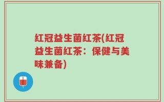 红冠益生菌红茶(红冠益生菌红茶：保健与美味兼备)