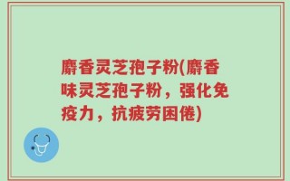 麝香灵芝孢子粉(麝香味灵芝孢子粉，强化免疫力，抗疲劳困倦)