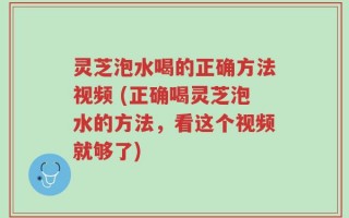 灵芝泡水喝的正确方法视频 (正确喝灵芝泡水的方法，看这个视频就够了)