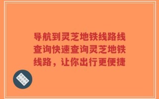 导航到灵芝地铁线路线查询快速查询灵芝地铁线路，让你出行更便捷