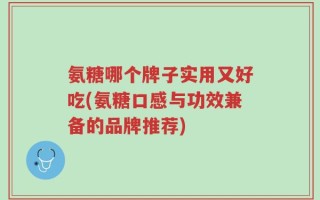 氨糖哪个牌子实用又好吃(氨糖口感与功效兼备的品牌推荐)