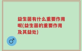 益生菌有什么重要作用呢(益生菌的重要作用及其益处)