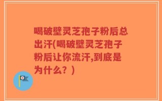 喝破壁灵芝孢子粉后总出汗(喝破壁灵芝孢子粉后让你流汗,到底是为什么？)