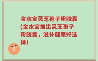 金水宝灵芝孢子粉胶囊(金水宝推出灵芝孢子粉胶囊，滋补健康好选择)