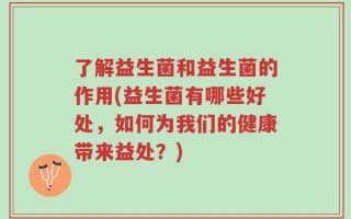 了解益生菌和益生菌的作用(益生菌有哪些好处，如何为我们的健康带来益处？)