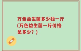 万色益生菌多少钱一斤(万色益生菌一斤价格是多少？)
