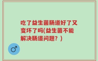 吃了益生菌肠道好了又变坏了吗(益生菌不能解决肠道问题？)