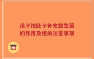 孩子拉肚子补充益生菌的作用及相关注意事项
