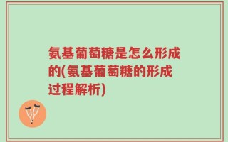 氨基葡萄糖是怎么形成的(氨基葡萄糖的形成过程解析)