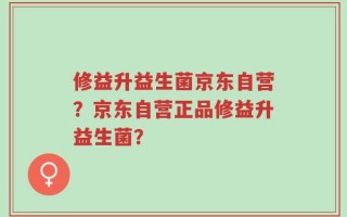 修益升益生菌京东自营？京东自营正品修益升益生菌？