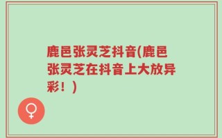 鹿邑张灵芝抖音(鹿邑张灵芝在抖音上大放异彩！)