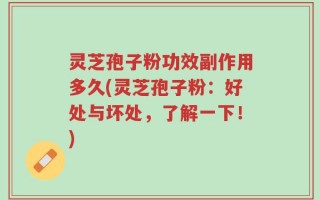 灵芝孢子粉功效副作用多久(灵芝孢子粉：好处与坏处，了解一下！)
