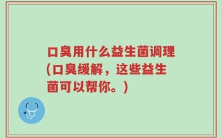口臭用什么益生菌调理(口臭缓解，这些益生菌可以帮你。)
