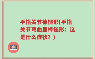 手指关节棒槌形(手指关节弯曲呈棒槌形：这是什么症状？)