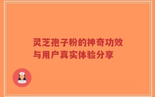 灵芝孢子粉的神奇功效与用户真实体验分享