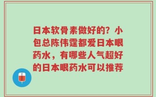 日本软骨素做好的？小包总陈伟霆都爱日本眼药水，有哪些人气超好的日本眼药水可以推荐