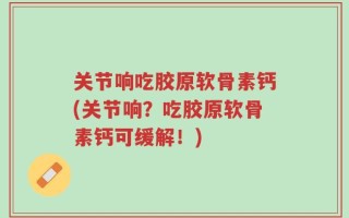 关节响吃胶原软骨素钙(关节响？吃胶原软骨素钙可缓解！)