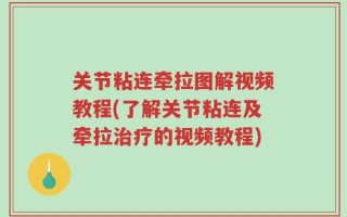 关节粘连牵拉图解视频教程(了解关节粘连及牵拉治疗的视频教程)