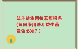 法斗益生菌每天都喂吗(每日服用法斗益生菌是否必须？)