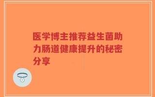医学博主推荐益生菌助力肠道健康提升的秘密分享