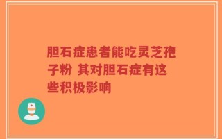 胆石症患者能吃灵芝孢子粉 其对胆石症有这些积极影响