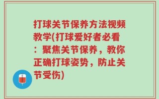 打球关节保养方法视频教学(打球爱好者必看：聚焦关节保养，教你正确打球姿势，防止关节受伤)