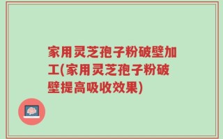 家用灵芝孢子粉破壁加工(家用灵芝孢子粉破壁提高吸收效果)
