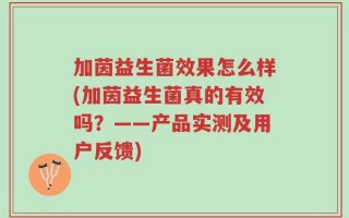 加茵益生菌效果怎么样(加茵益生菌真的有效吗？——产品实测及用户反馈)