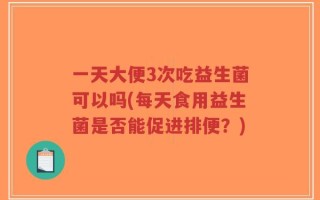 一天大便3次吃益生菌可以吗(每天食用益生菌是否能促进排便？)