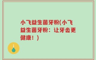 小飞益生菌牙粉(小飞益生菌牙粉：让牙齿更健康！)