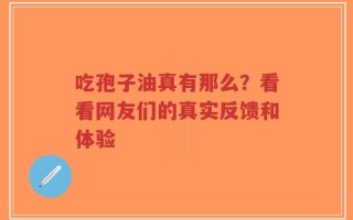 吃孢子油真有那么？看看网友们的真实反馈和体验