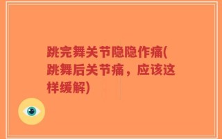 跳完舞关节隐隐作痛(跳舞后关节痛，应该这样缓解)