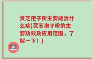 灵芝孢子粉主要能治什么病(灵芝孢子粉的主要功效及应用范围，了解一下！)