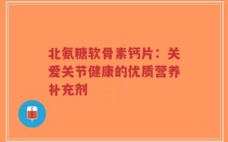北氨糖软骨素钙片：关爱关节健康的优质营养补充剂