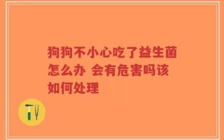 狗狗不小心吃了益生菌怎么办 会有危害吗该如何处理