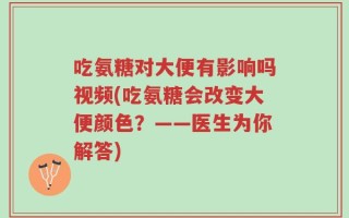 吃氨糖对大便有影响吗视频(吃氨糖会改变大便颜色？——医生为你解答)