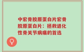 中宏骨胶原蛋白片宏骨胶原蛋白片：拯救退化性骨关节病痛的首选