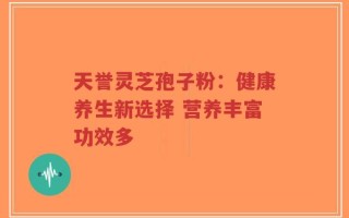 天誉灵芝孢子粉：健康养生新选择 营养丰富功效多