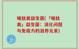 唯肽美益生菌(「唯肽美」益生菌：消化问题与免疫力的滋养元素)
