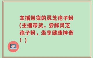 主播带货的灵芝孢子粉(主播带货，尝鲜灵芝孢子粉，坐享健康神奇！)