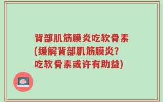 背部肌筋膜炎吃软骨素(缓解背部肌筋膜炎？吃软骨素或许有助益)