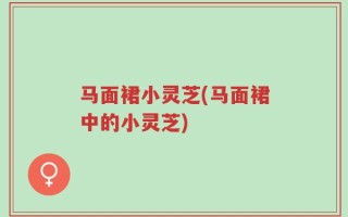 马面裙小灵芝(马面裙中的小灵芝)
